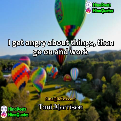 Toni Morrison Quotes | I get angry about things, then go